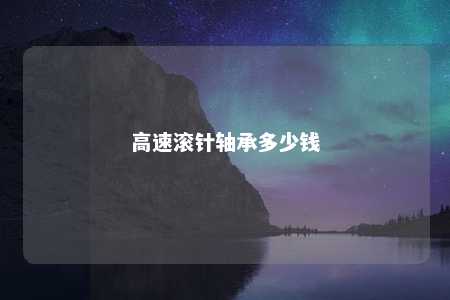 高速滚针轴承多少钱 